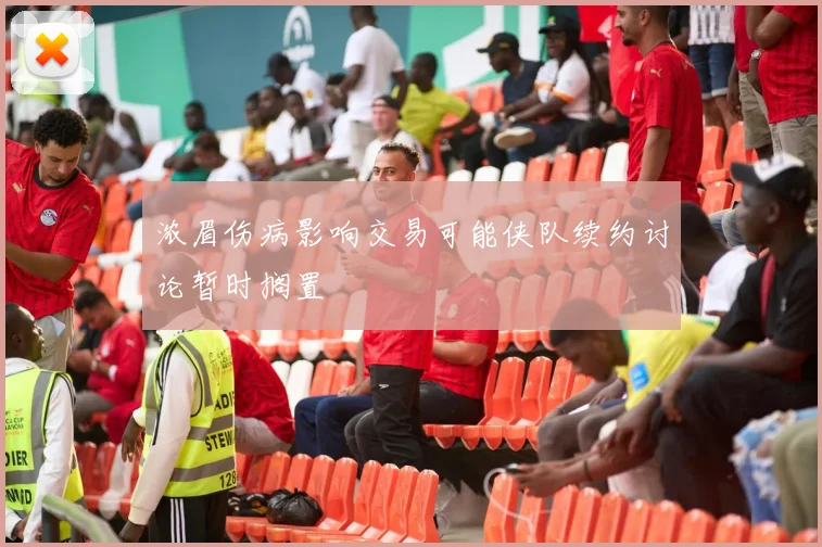 浓眉伤病影响交易可能侠队续约讨论暂时搁置