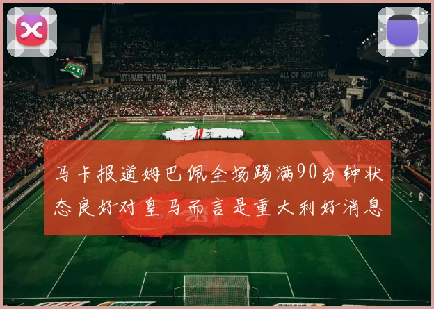 马卡报道姆巴佩全场踢满90分钟状态良好对皇马而言是重大利好消息