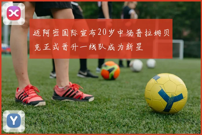 迈阿密国际宣布20岁中场普拉姆贝克正式晋升一线队成为新星