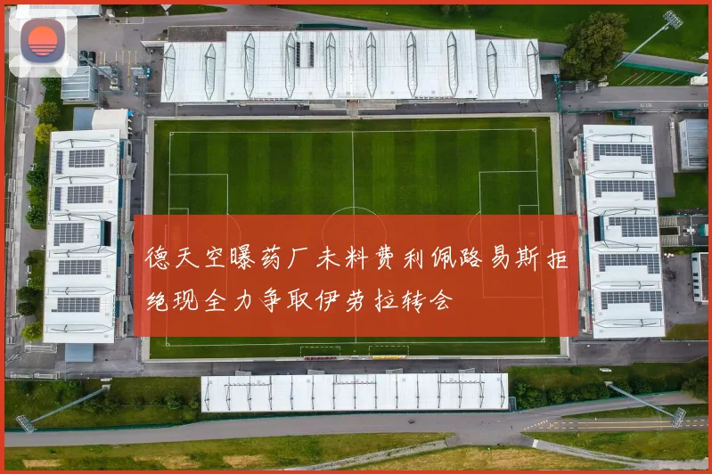 德天空曝药厂未料费利佩路易斯拒绝现全力争取伊劳拉转会