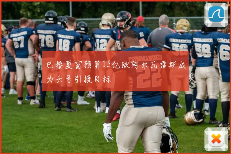 巴黎夏窗预算15亿欧阿尔瓦雷斯成为头号引援目标
