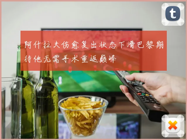 阿什拉夫伤愈复出状态下滑巴黎期待他无需手术重返巅峰