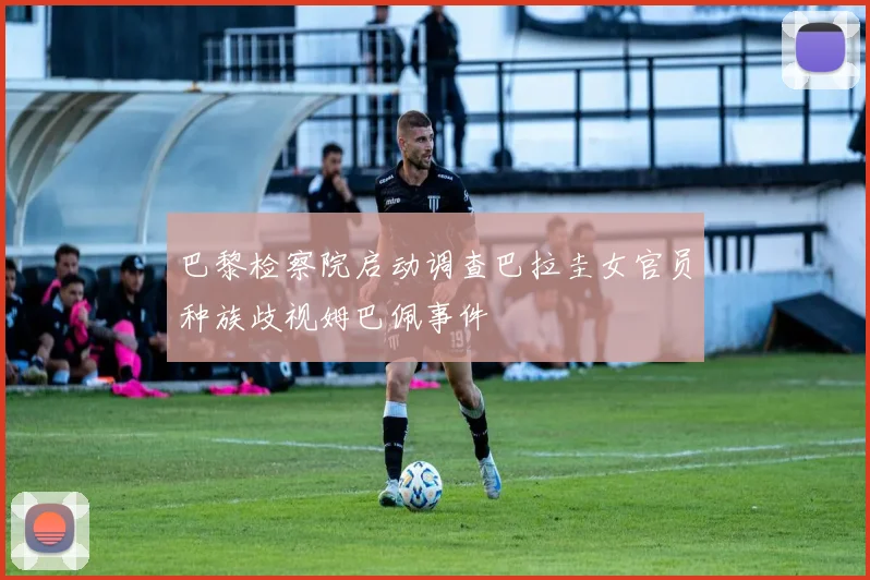 巴黎检察院启动调查巴拉圭女官员种族歧视姆巴佩事件