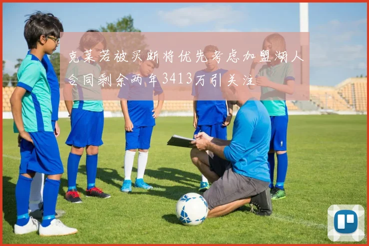 克莱若被买断将优先考虑加盟湖人合同剩余两年3413万引关注