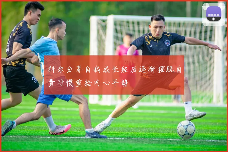 科尔分享自我成长经历逐渐摆脱自责习惯重拾内心平静