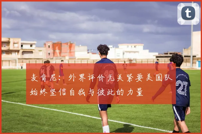 麦肯尼：外界评价无关紧要美国队始终坚信自我与彼此的力量