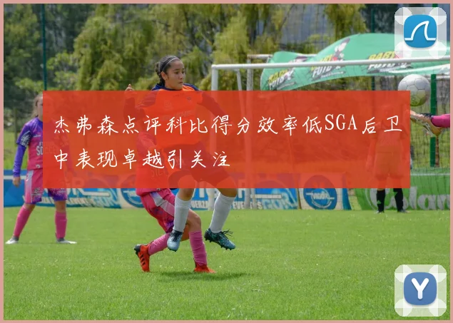 杰弗森点评科比得分效率低SGA后卫中表现卓越引关注