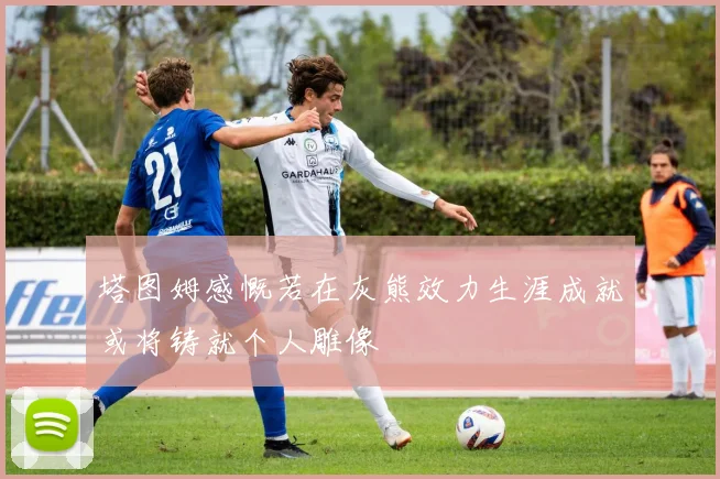 塔图姆感慨若在灰熊效力生涯成就或将铸就个人雕像
