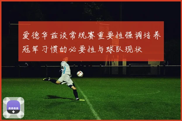 爱德华兹谈常规赛重要性强调培养冠军习惯的必要性与球队现状