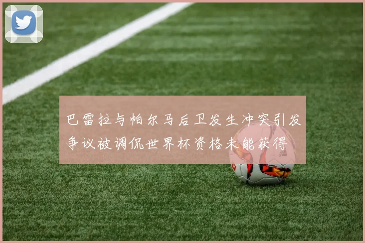 巴雷拉与帕尔马后卫发生冲突引发争议被调侃世界杯资格未能获得