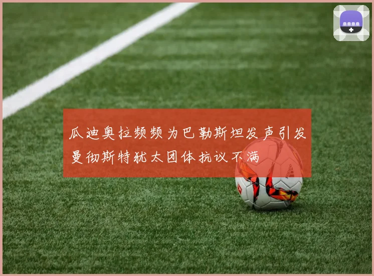 瓜迪奥拉频频为巴勒斯坦发声引发曼彻斯特犹太团体抗议不满