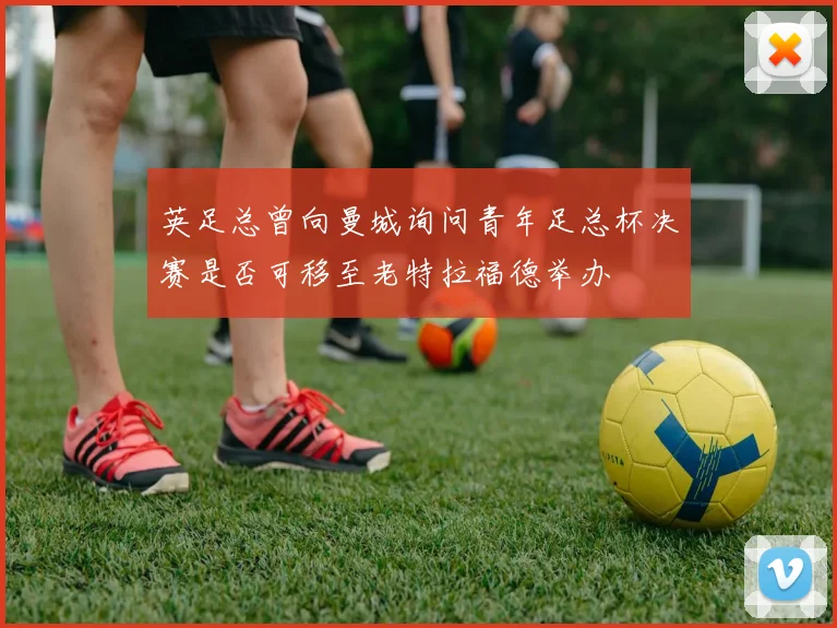 英足总曾向曼城询问青年足总杯决赛是否可移至老特拉福德举办