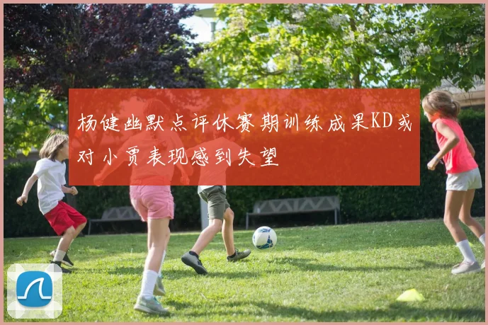 杨健幽默点评休赛期训练成果KD或对小贾表现感到失望