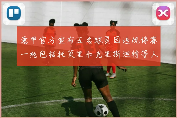 意甲官方宣布五名球员因违规停赛一轮包括托莫里和克里斯坦特等人