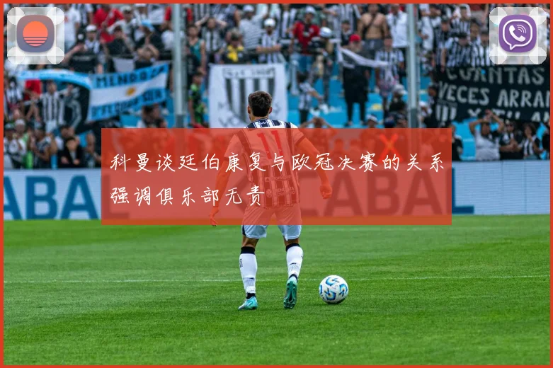 科曼谈廷伯康复与欧冠决赛的关系强调俱乐部无责