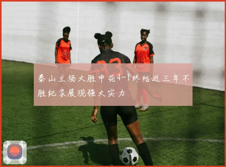 泰山主场大胜申花4-1终结近三年不胜纪录展现强大实力