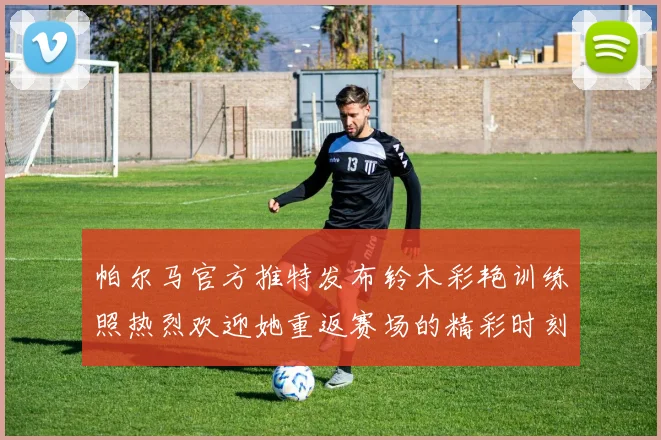 帕尔马官方推特发布铃木彩艳训练照热烈欢迎她重返赛场的精彩时刻