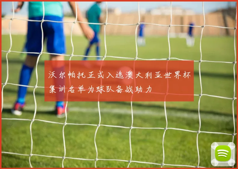 沃尔帕托正式入选澳大利亚世界杯集训名单为球队备战助力