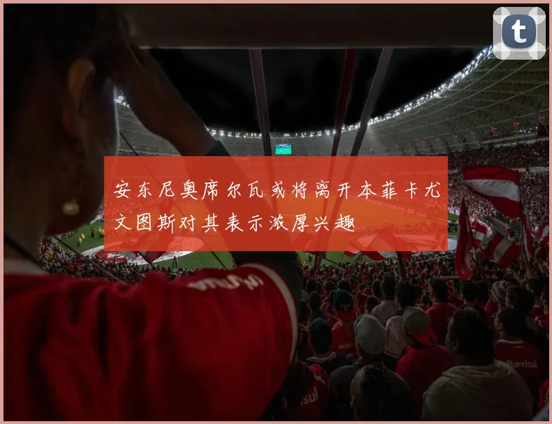 安东尼奥席尔瓦或将离开本菲卡尤文图斯对其表示浓厚兴趣