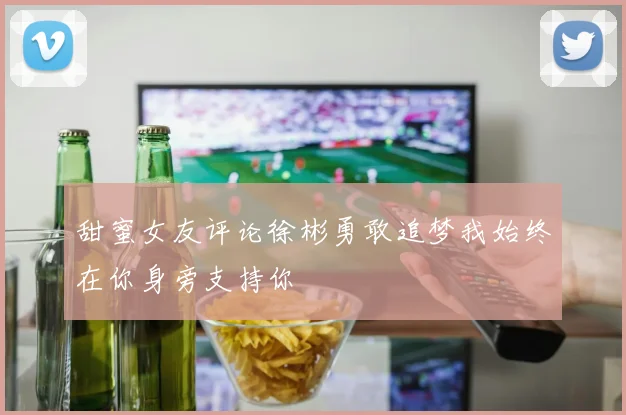 甜蜜女友评论徐彬勇敢追梦我始终在你身旁支持你