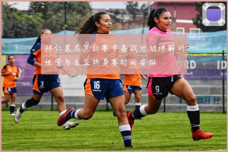 拜仁慕尼黑新赛季备战计划详解训练营与东亚热身赛时间安排