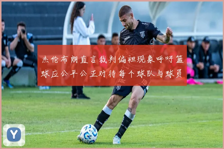 杰伦布朗直言裁判偏袒现象呼吁篮球应公平公正对待每个球队与球员