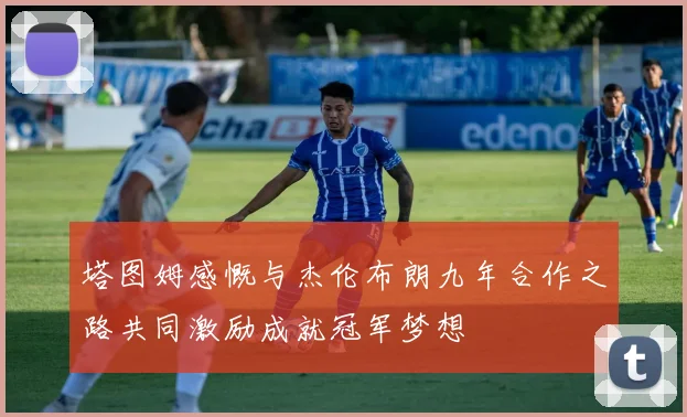 塔图姆感慨与杰伦布朗九年合作之路共同激励成就冠军梦想