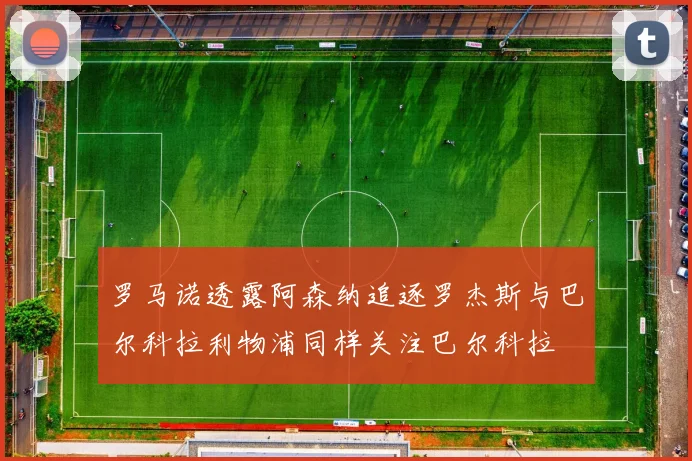 罗马诺透露阿森纳追逐罗杰斯与巴尔科拉利物浦同样关注巴尔科拉