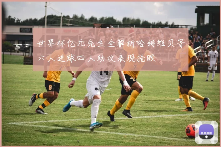 世界杯亿元先生全解析哈姆维贝等六人进球四人助攻表现抢眼