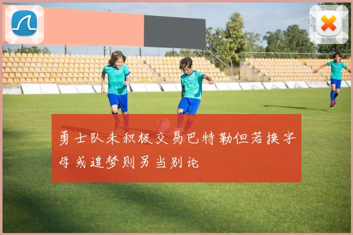勇士队未积极交易巴特勒但若换字母或追梦则另当别论