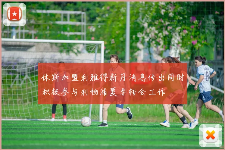 休斯加盟利雅得新月消息传出同时积极参与利物浦夏季转会工作