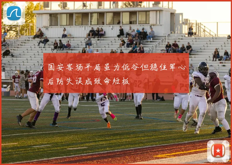 国安客场平局虽为低谷但稳住军心后防失误成致命短板