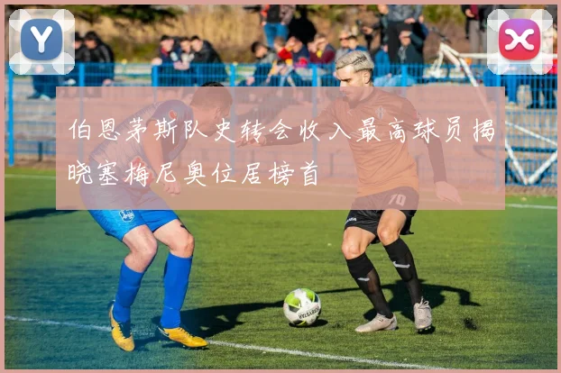 伯恩茅斯队史转会收入最高球员揭晓塞梅尼奥位居榜首