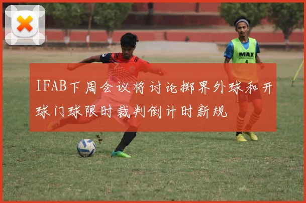 IFAB下周会议将讨论掷界外球和开球门球限时裁判倒计时新规